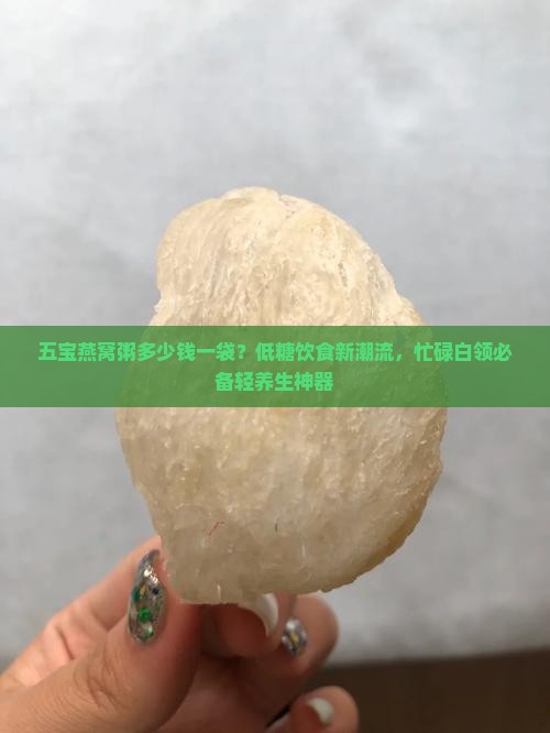 五宝燕窝粥多少钱一袋？低糖饮食新潮流，忙碌白领必备轻养生神器