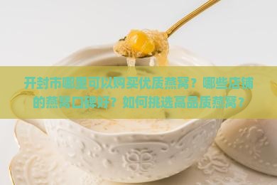 开封市哪里可以购买优质燕窝？哪些店铺的燕窝口碑好？如何挑选高品质燕窝？