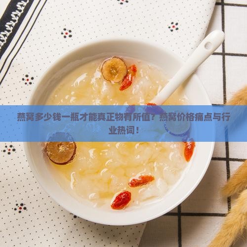 燕窝多少钱一瓶才能真正物有所值？燕窝价格痛点与行业热词！