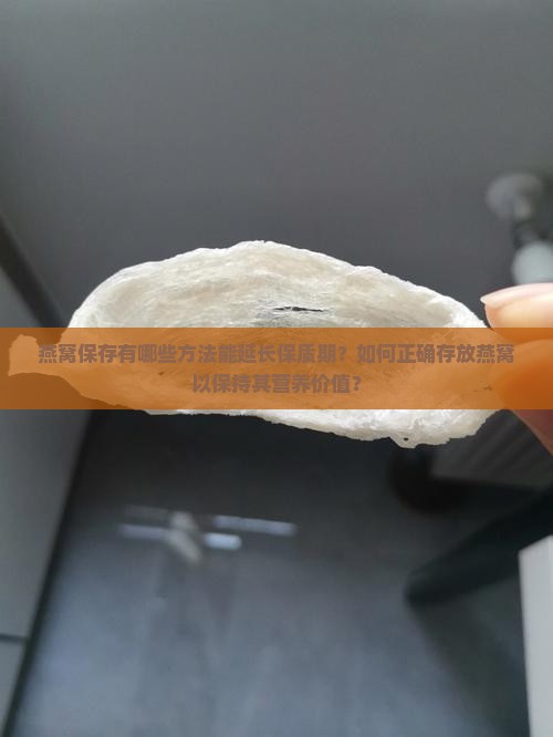 燕窝保存有哪些方法能延长保质期？如何正确存放燕窝以保持其营养价值？