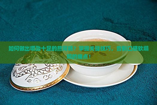 如何做出嚼劲十足的燕窝糕？掌握关键技巧，告别口感软塌塌的痛点！