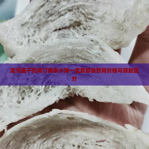 龙牙盏干燕窝订制多少钱一盒及即食燕窝价格与级别区分