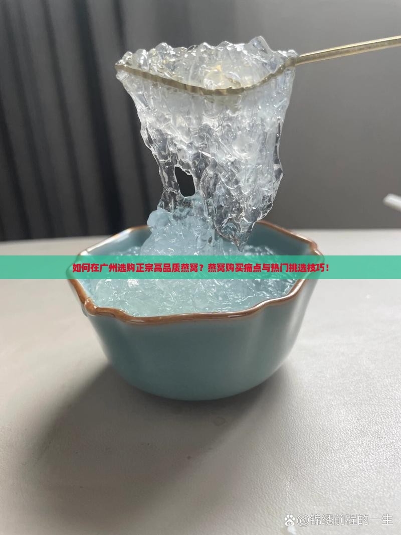 如何在广州选购正宗高品质燕窝？燕窝购买痛点与热门挑选技巧！