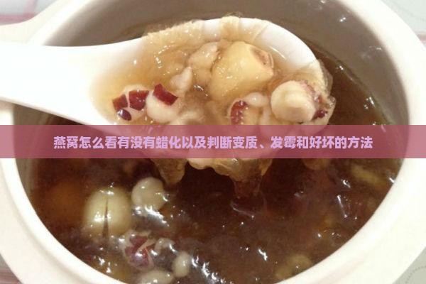 燕窝怎么看有没有蜡化以及判断变质、发霉和好坏的方法