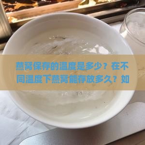 燕窝保存的温度是多少？在不同温度下燕窝能存放多久？如何正确储存燕窝以保持其营养价值？