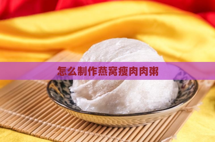 怎么制作燕窝瘦肉肉粥