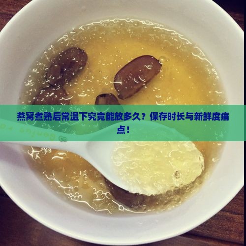 燕窝煮熟后常温下究竟能放多久？保存时长与新鲜度痛点！