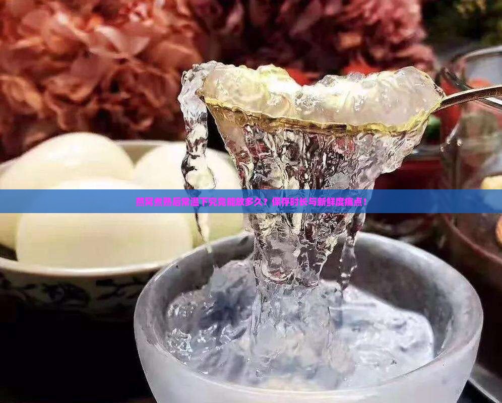 燕窝煮熟后常温下究竟能放多久？保存时长与新鲜度痛点！