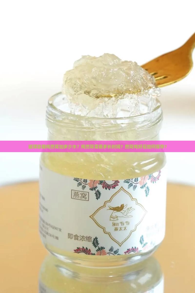 玻璃容器炖燕窝加多少水？炖燕窝需要多长时间？燕窝炖好后如何保存？