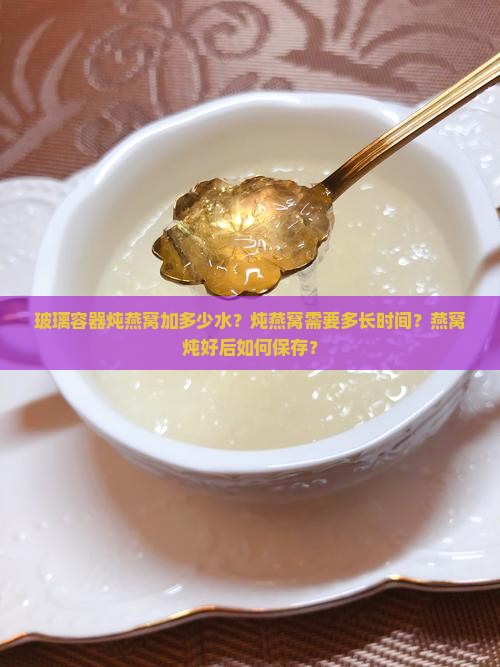 玻璃容器炖燕窝加多少水？炖燕窝需要多长时间？燕窝炖好后如何保存？