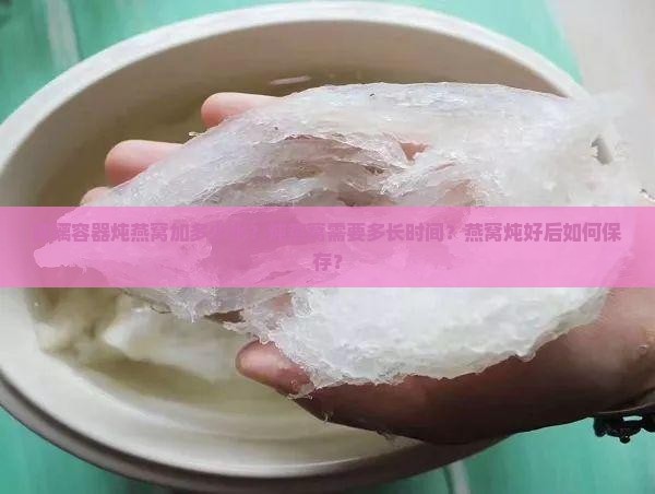 玻璃容器炖燕窝加多少水？炖燕窝需要多长时间？燕窝炖好后如何保存？