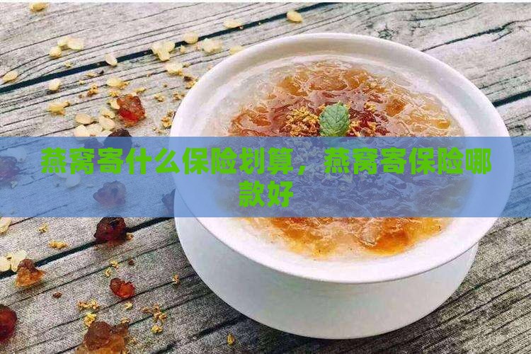 燕窝寄什么保险划算，燕窝寄保险哪款好