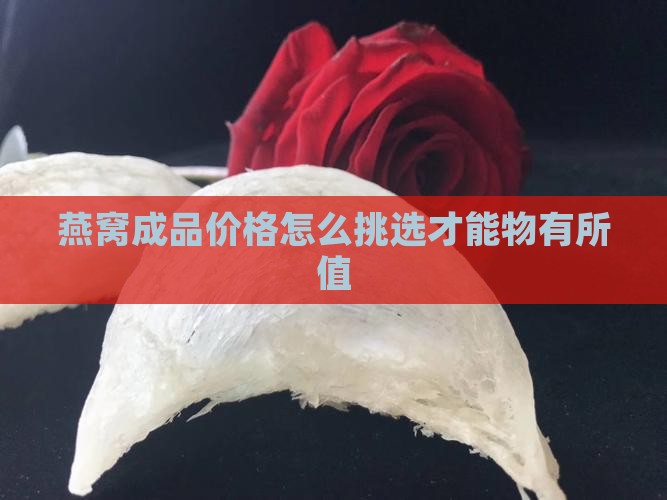 燕窝成品价格怎么挑选才能物有所值