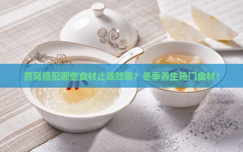 燕窝搭配哪些食材止咳效果？冬季养生热门食材！