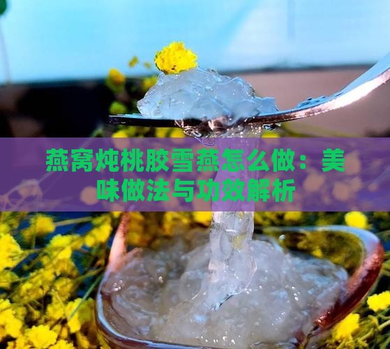 燕窝炖桃胶雪燕怎么做：美味做法与功效解析
