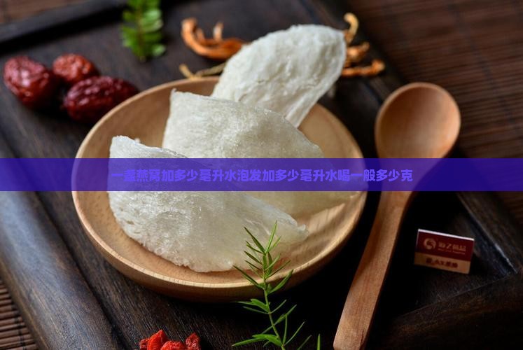 一盏燕窝加多少毫升水泡发加多少毫升水喝一般多少克