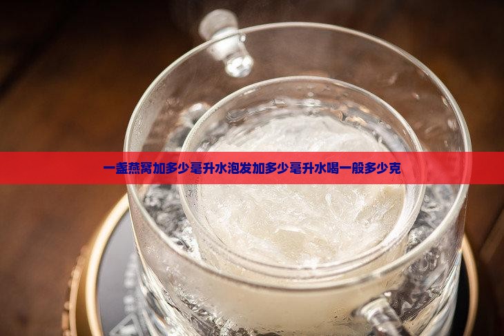 一盏燕窝加多少毫升水泡发加多少毫升水喝一般多少克