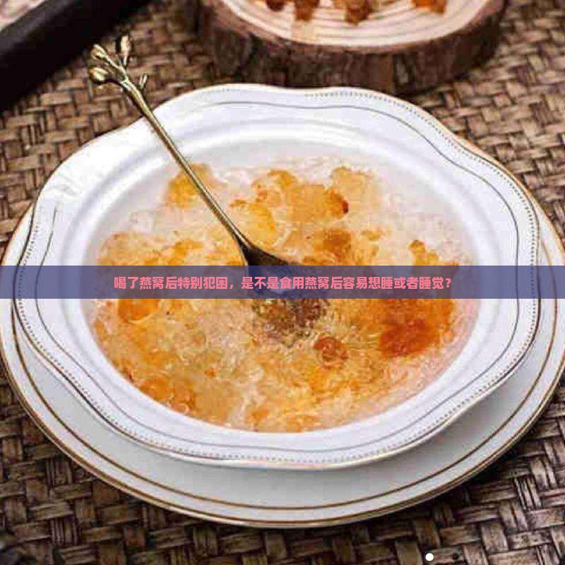 喝了燕窝后特别犯困，是不是食用燕窝后容易想睡或者睡觉？