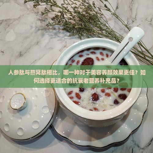 人参肽与燕窝肽相比，哪一种对于美容养颜效果更佳？如何选择更适合的抗衰老营养补充品？