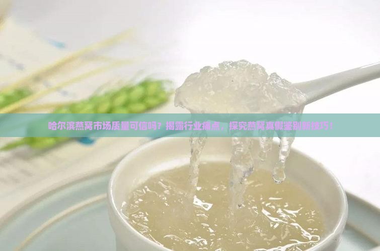 哈尔滨燕窝市场质量可信吗？揭露行业痛点，探究燕窝真假鉴别新技巧！