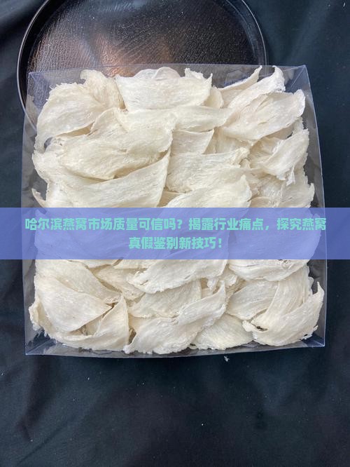 哈尔滨燕窝市场质量可信吗？揭露行业痛点，探究燕窝真假鉴别新技巧！