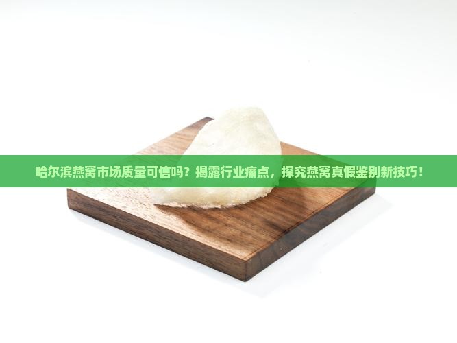 哈尔滨燕窝市场质量可信吗？揭露行业痛点，探究燕窝真假鉴别新技巧！