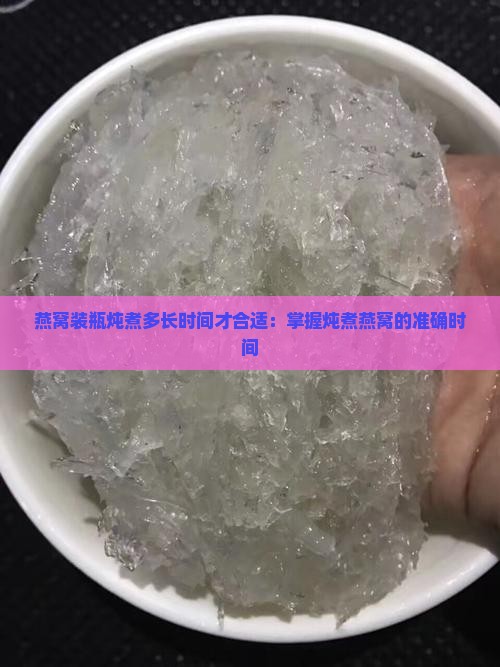 燕窝装瓶炖煮多长时间才合适：掌握炖煮燕窝的准确时间