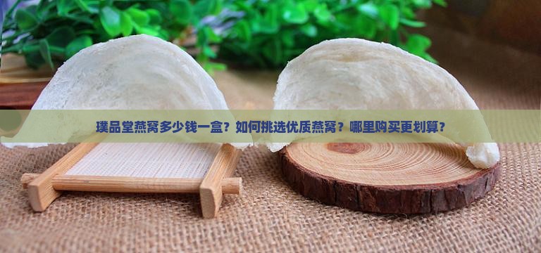 璞品堂燕窝多少钱一盒？如何挑选优质燕窝？哪里购买更划算？