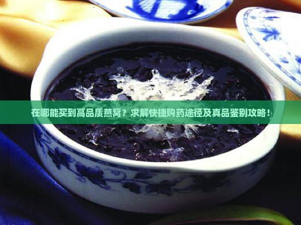 在哪能买到高品质燕窝？求解快捷购药途径及真品鉴别攻略！