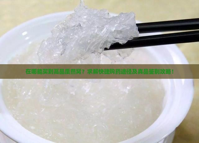 在哪能买到高品质燕窝？求解快捷购药途径及真品鉴别攻略！