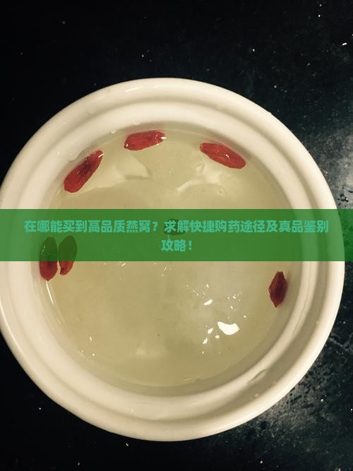 在哪能买到高品质燕窝？求解快捷购药途径及真品鉴别攻略！
