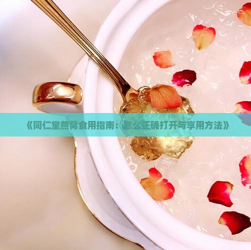 《同仁堂燕窝食用指南：怎么正确打开与享用方法》