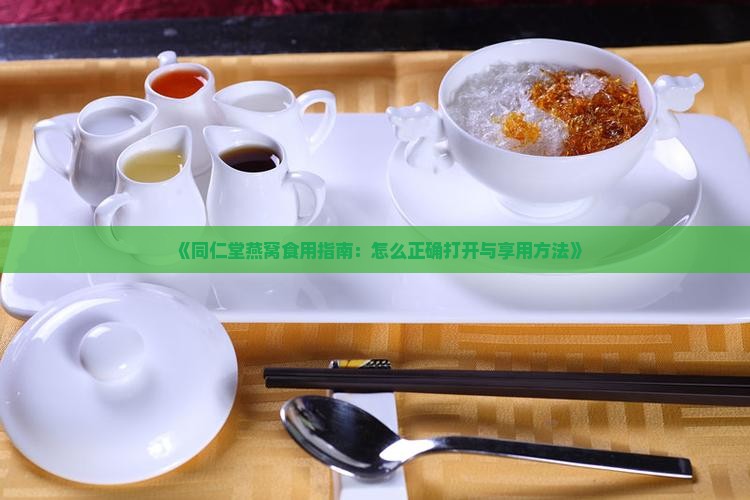 《同仁堂燕窝食用指南：怎么正确打开与享用方法》
