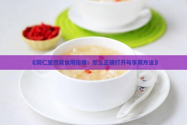 《同仁堂燕窝食用指南：怎么正确打开与享用方法》