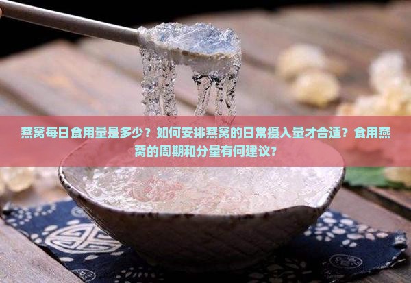 燕窝每日食用量是多少？如何安排燕窝的日常摄入量才合适？食用燕窝的周期和分量有何建议？