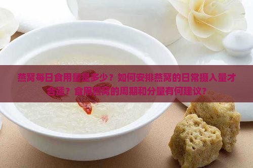 燕窝每日食用量是多少？如何安排燕窝的日常摄入量才合适？食用燕窝的周期和分量有何建议？