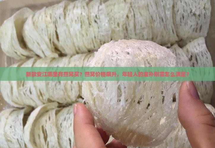 新款安江哪里有燕窝买？燕窝价格飙升，年轻人的滋补刚需怎么满足？