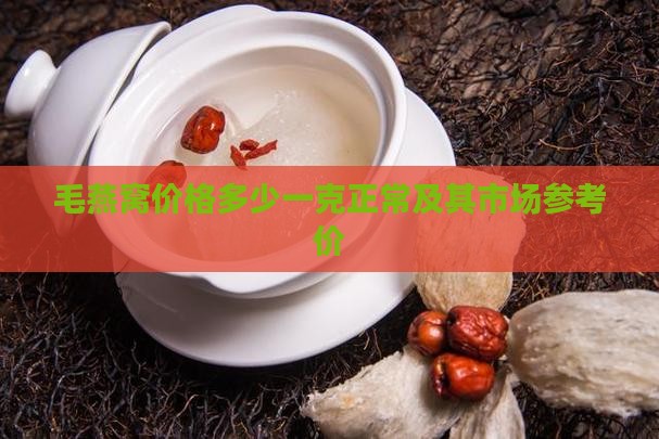 毛燕窝价格多少一克正常及其市场参考价