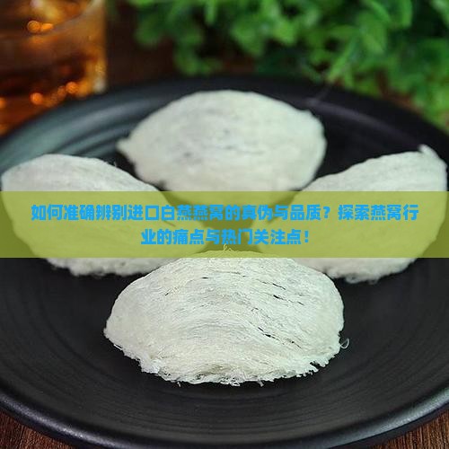 如何准确辨别进口白燕燕窝的真伪与品质？探索燕窝行业的痛点与热门关注点！