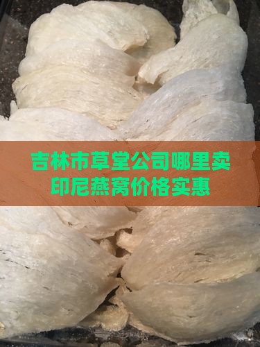 吉林市草堂公司哪里卖印尼燕窝价格实惠