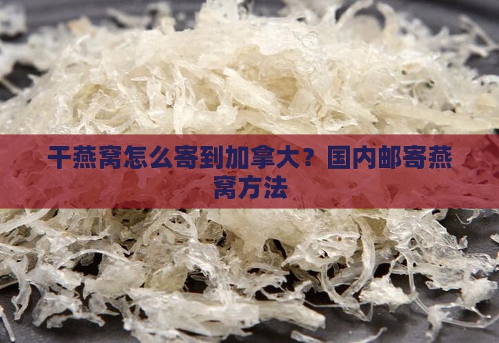 干燕窝怎么寄到加拿大？国内邮寄燕窝方法