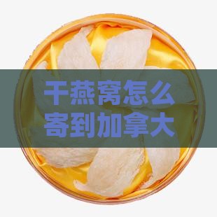 干燕窝怎么寄到加拿大？国内邮寄燕窝方法