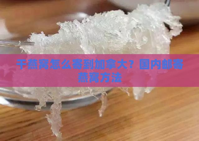 干燕窝怎么寄到加拿大？国内邮寄燕窝方法