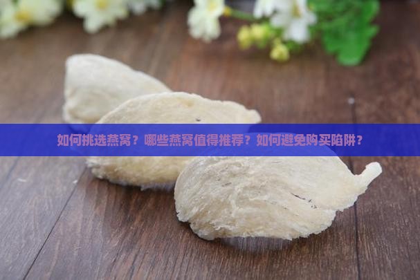 如何挑选燕窝？哪些燕窝值得推荐？如何避免购买陷阱？