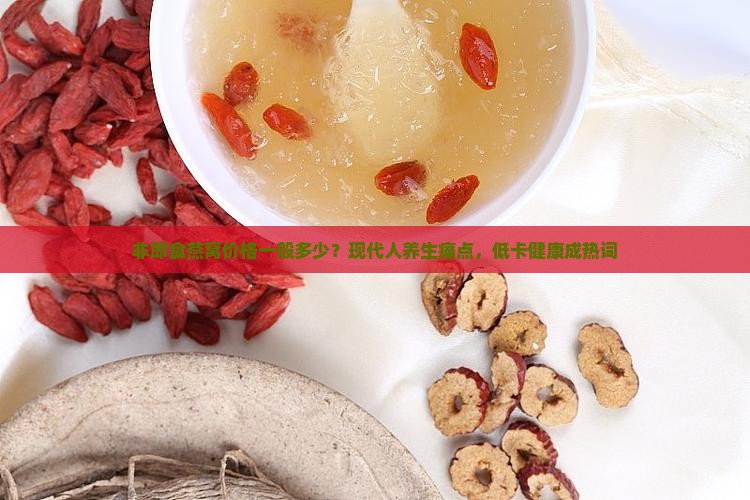 非即食燕窝价格一般多少？现代人养生痛点，低卡健康成热词