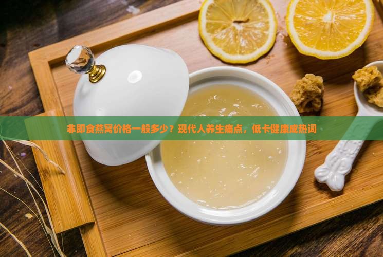 非即食燕窝价格一般多少？现代人养生痛点，低卡健康成热词