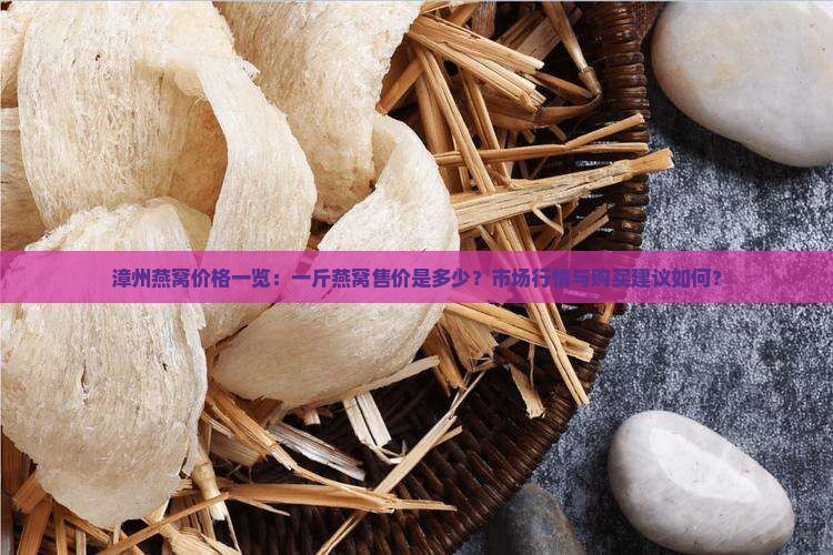 漳州燕窝价格一览：一斤燕窝售价是多少？市场行情与购买建议如何？