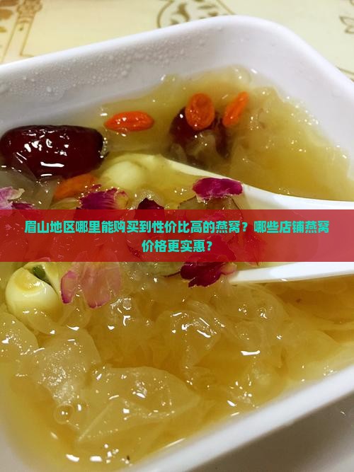 眉山地区哪里能购买到性价比高的燕窝？哪些店铺燕窝价格更实惠？