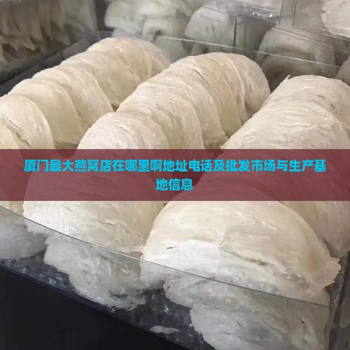 厦门最大燕窝店在哪里啊地址电话及批发市场与生产基地信息