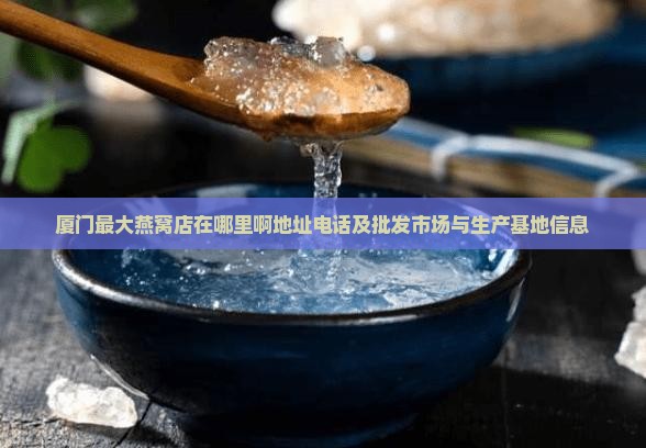 厦门最大燕窝店在哪里啊地址电话及批发市场与生产基地信息